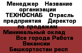 Менеджер › Название организации ­ ТЕХНОСНАБ › Отрасль предприятия ­ Директор по продажам › Минимальный оклад ­ 20 000 - Все города Работа » Вакансии   . Башкортостан респ.,Баймакский р-н